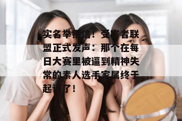 实名举报信！受害者联盟正式发声：那个在每日大赛里被逼到精神失常的素人选手家属终于起诉了！