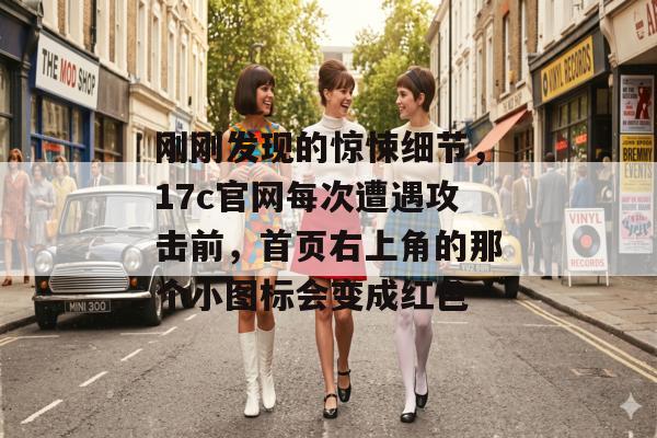 刚刚发现的惊悚细节,17c官网每次遭遇攻击前,首页右上角的那个小图标会变成红色