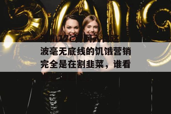 深扒17c官网入口这波毫无底线的饥饿营销完全是在割韭菜，谁看谁觉得恶心。