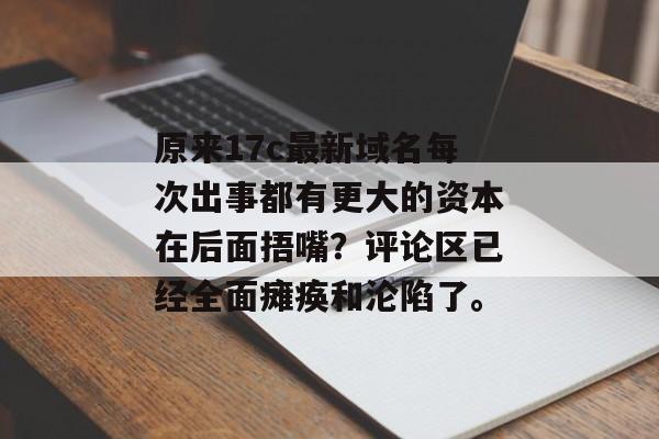 原来17c最新域名每次出事都有更大的资本在后面捂嘴?评论区已经全面瘫痪和沦陷了。