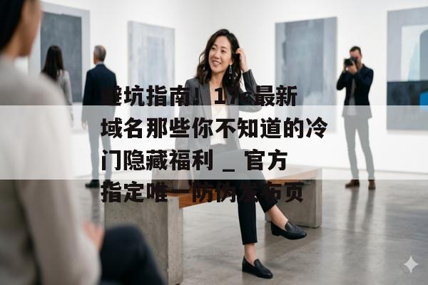 避坑指南！17c最新域名那些你不知道的冷门隐藏福利 _ 官方指定唯一防伪发布页