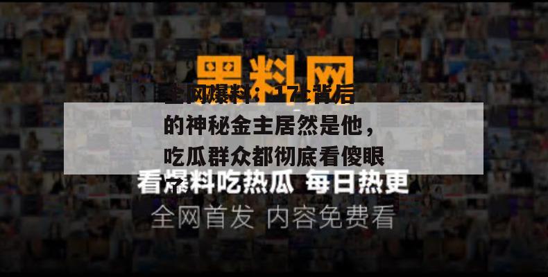 全网爆料:17c背后的神秘金主居然是他,吃瓜群众都彻底看傻眼了。