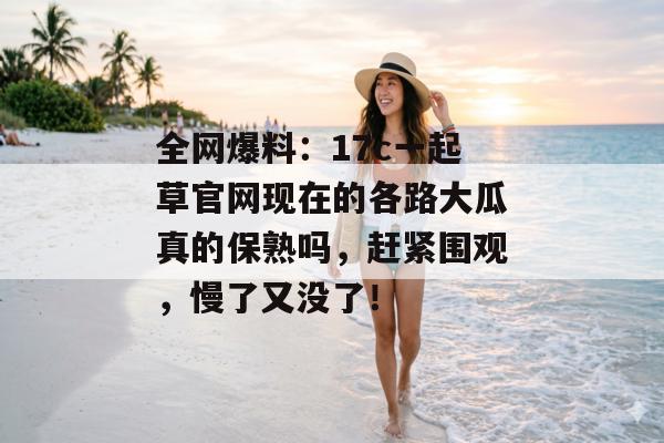全网爆料：17c一起草官网现在的各路大瓜真的保熟吗，赶紧围观，慢了又没了！