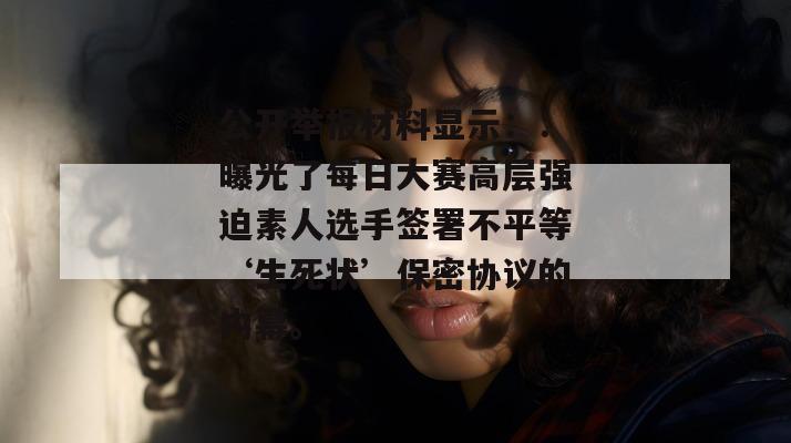 公开举报材料显示：：曝光了每日大赛高层强迫素人选手签署不平等‘生死状’保密协议的内幕。