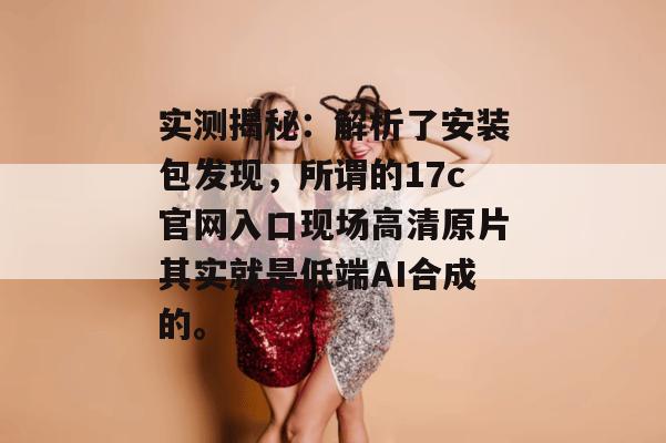 实测揭秘：解析了安装包发现，所谓的17c官网入口现场高清原片其实就是低端AI合成的。