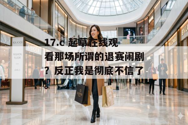 17.c 起草在线观看那场所谓的退赛闹剧?反正我是彻底不信了。