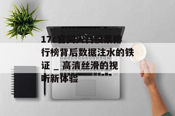 17c官网入口投票排行榜背后数据注水的铁证 _ 高清丝滑的视听新体验