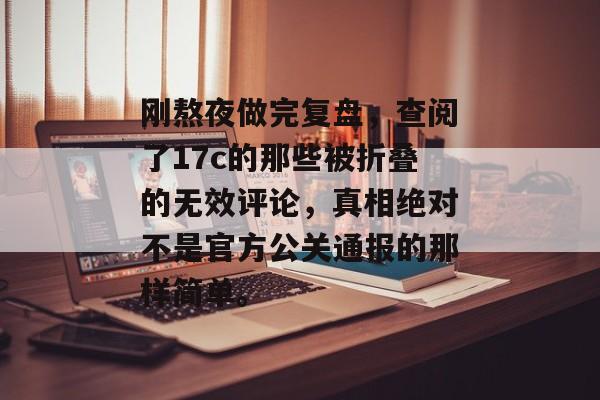 刚熬夜做完复盘,查阅了17c的那些被折叠的无效评论,真相绝对不是官方公关通报的那样简单。
