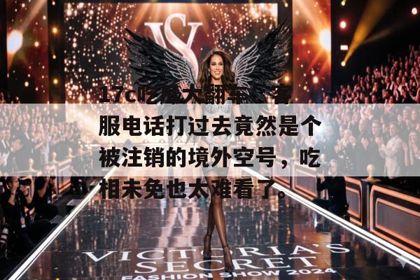 17c吃瓜大翻车：客服电话打过去竟然是个被注销的境外空号，吃相未免也太难看了。