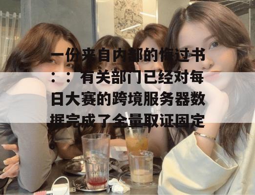 一份来自内部的悔过书：：有关部门已经对每日大赛的跨境服务器数据完成了全量取证固定。