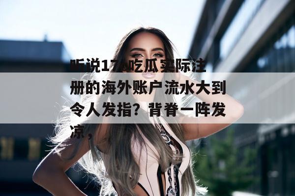 听说17c吃瓜实际注册的海外账户流水大到令人发指？背脊一阵发凉，