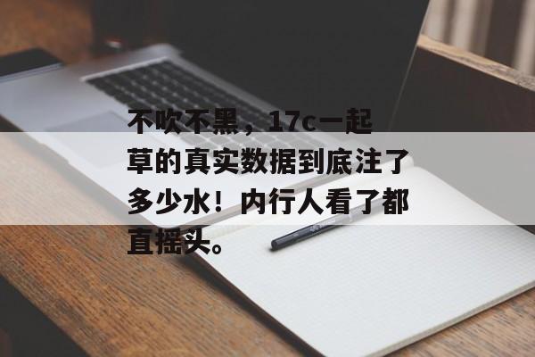 不吹不黑，17c一起草的真实数据到底注了多少水！内行人看了都直摇头。